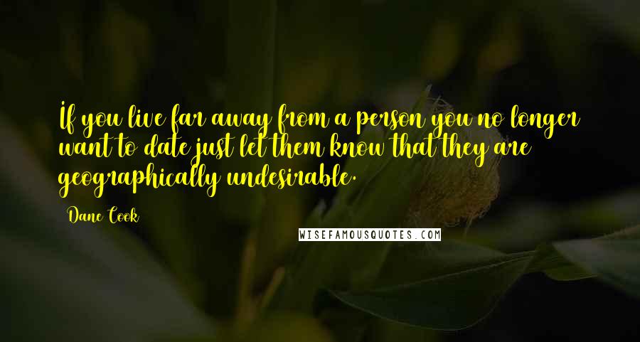 Dane Cook Quotes: If you live far away from a person you no longer want to date just let them know that they are geographically undesirable.