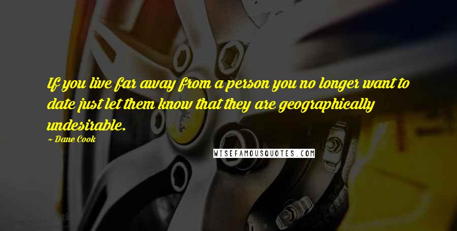 Dane Cook Quotes: If you live far away from a person you no longer want to date just let them know that they are geographically undesirable.