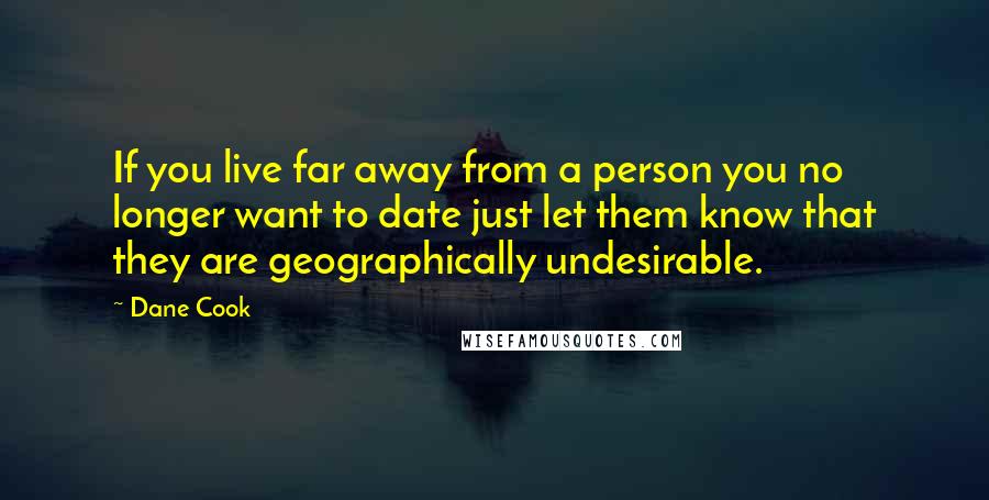 Dane Cook Quotes: If you live far away from a person you no longer want to date just let them know that they are geographically undesirable.