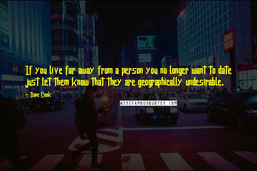 Dane Cook Quotes: If you live far away from a person you no longer want to date just let them know that they are geographically undesirable.