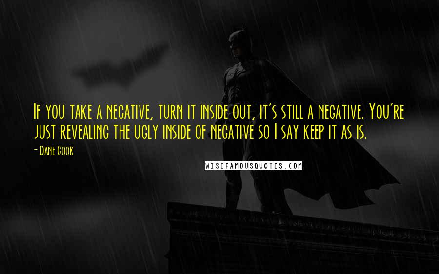 Dane Cook Quotes: If you take a negative, turn it inside out, it's still a negative. You're just revealing the ugly inside of negative so I say keep it as is.