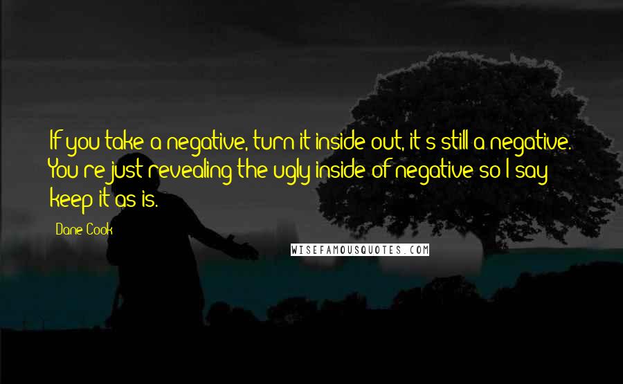 Dane Cook Quotes: If you take a negative, turn it inside out, it's still a negative. You're just revealing the ugly inside of negative so I say keep it as is.