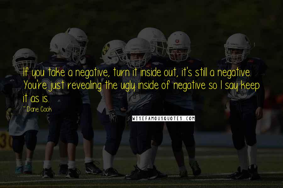 Dane Cook Quotes: If you take a negative, turn it inside out, it's still a negative. You're just revealing the ugly inside of negative so I say keep it as is.