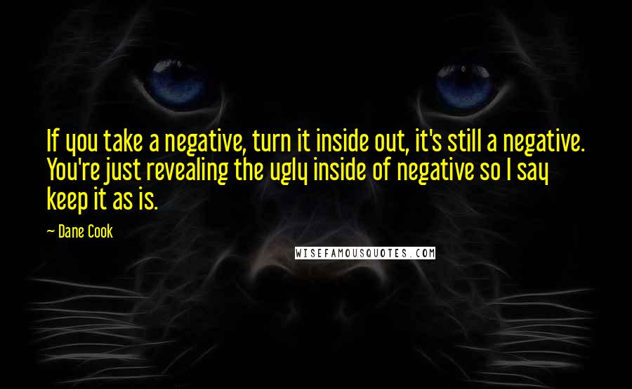 Dane Cook Quotes: If you take a negative, turn it inside out, it's still a negative. You're just revealing the ugly inside of negative so I say keep it as is.