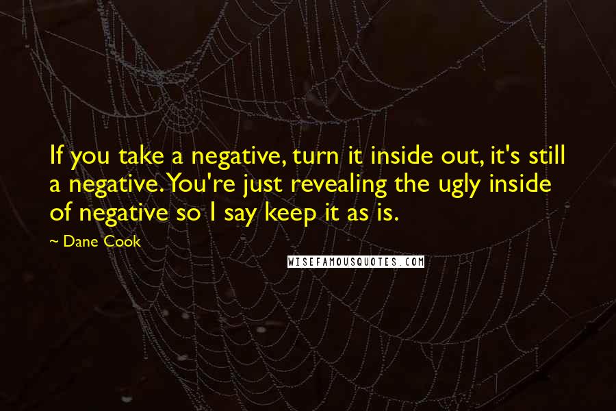 Dane Cook Quotes: If you take a negative, turn it inside out, it's still a negative. You're just revealing the ugly inside of negative so I say keep it as is.