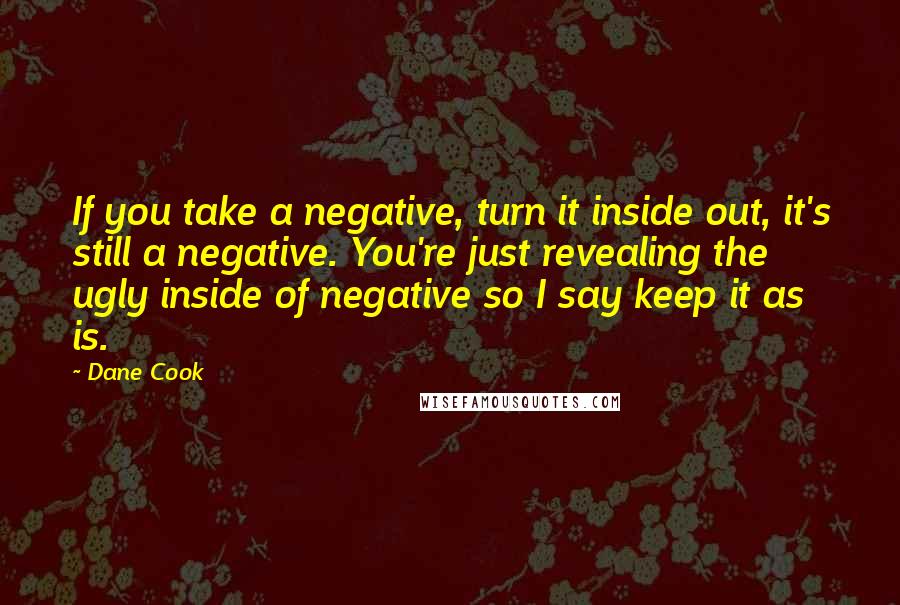 Dane Cook Quotes: If you take a negative, turn it inside out, it's still a negative. You're just revealing the ugly inside of negative so I say keep it as is.