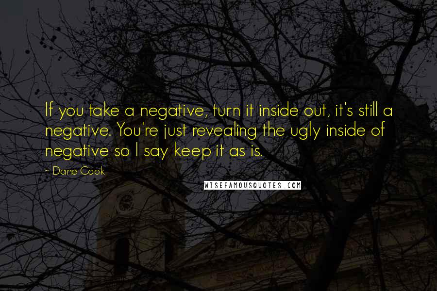 Dane Cook Quotes: If you take a negative, turn it inside out, it's still a negative. You're just revealing the ugly inside of negative so I say keep it as is.