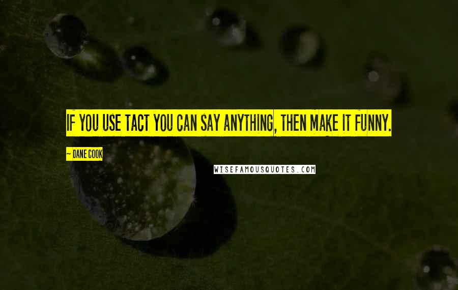 Dane Cook Quotes: If you use tact you can say anything, then make it funny.