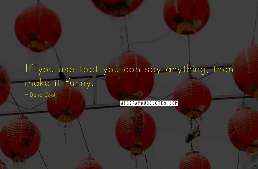 Dane Cook Quotes: If you use tact you can say anything, then make it funny.