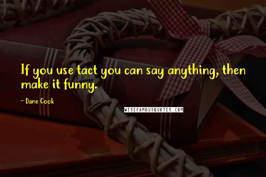 Dane Cook Quotes: If you use tact you can say anything, then make it funny.