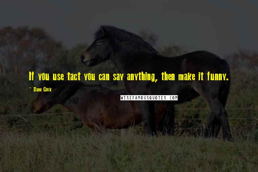 Dane Cook Quotes: If you use tact you can say anything, then make it funny.