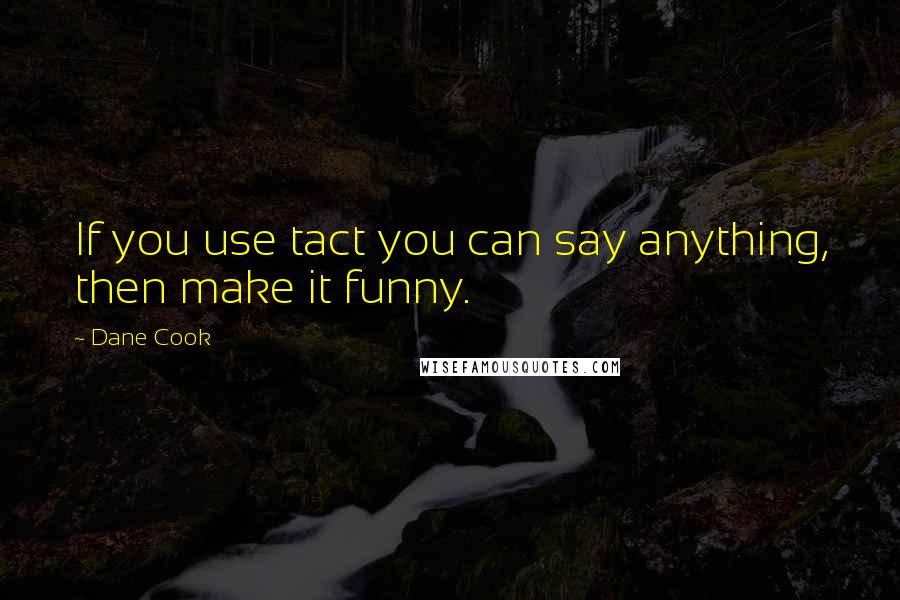 Dane Cook Quotes: If you use tact you can say anything, then make it funny.