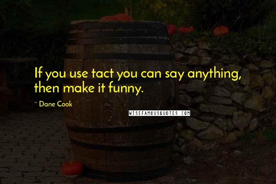 Dane Cook Quotes: If you use tact you can say anything, then make it funny.