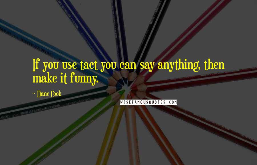 Dane Cook Quotes: If you use tact you can say anything, then make it funny.