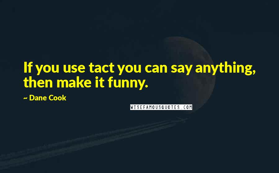 Dane Cook Quotes: If you use tact you can say anything, then make it funny.