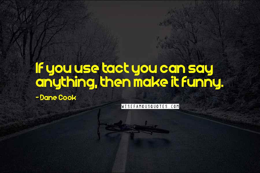 Dane Cook Quotes: If you use tact you can say anything, then make it funny.