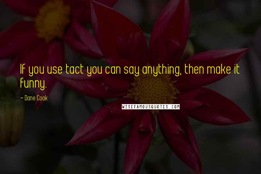 Dane Cook Quotes: If you use tact you can say anything, then make it funny.