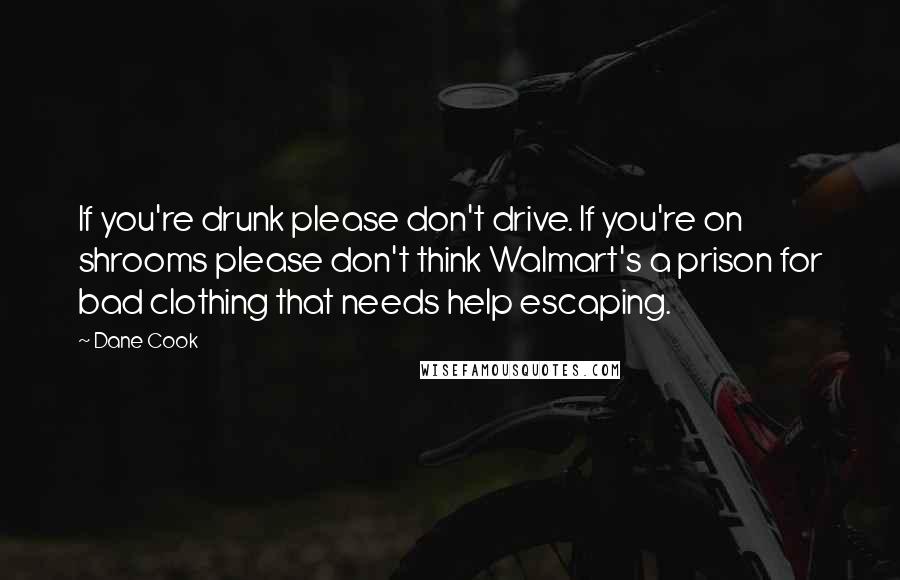 Dane Cook Quotes: If you're drunk please don't drive. If you're on shrooms please don't think Walmart's a prison for bad clothing that needs help escaping.