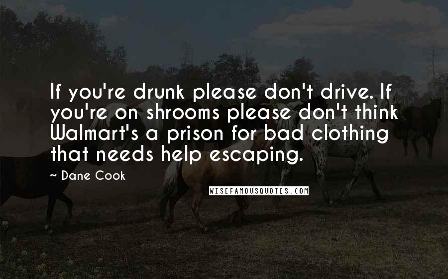 Dane Cook Quotes: If you're drunk please don't drive. If you're on shrooms please don't think Walmart's a prison for bad clothing that needs help escaping.