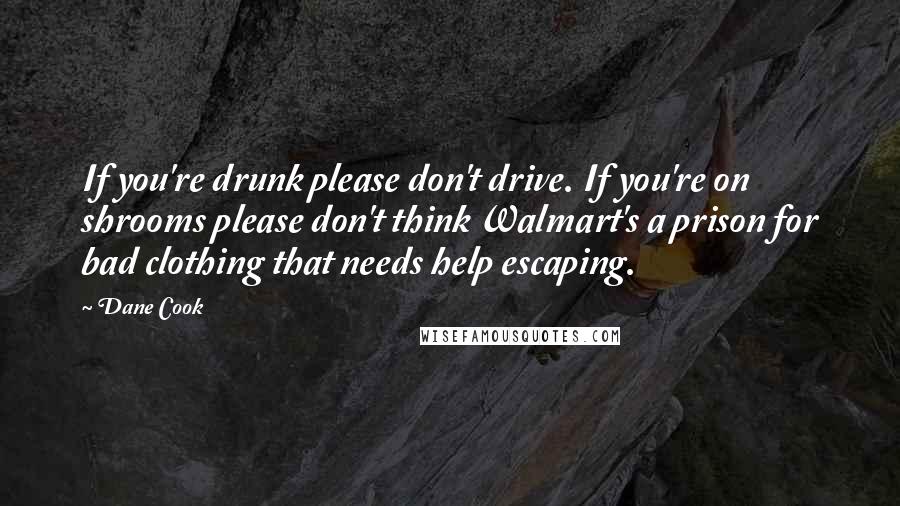 Dane Cook Quotes: If you're drunk please don't drive. If you're on shrooms please don't think Walmart's a prison for bad clothing that needs help escaping.