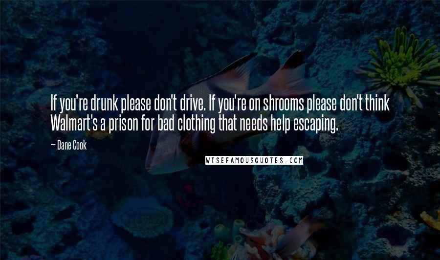 Dane Cook Quotes: If you're drunk please don't drive. If you're on shrooms please don't think Walmart's a prison for bad clothing that needs help escaping.