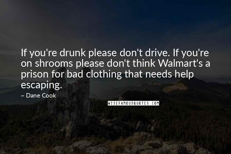 Dane Cook Quotes: If you're drunk please don't drive. If you're on shrooms please don't think Walmart's a prison for bad clothing that needs help escaping.