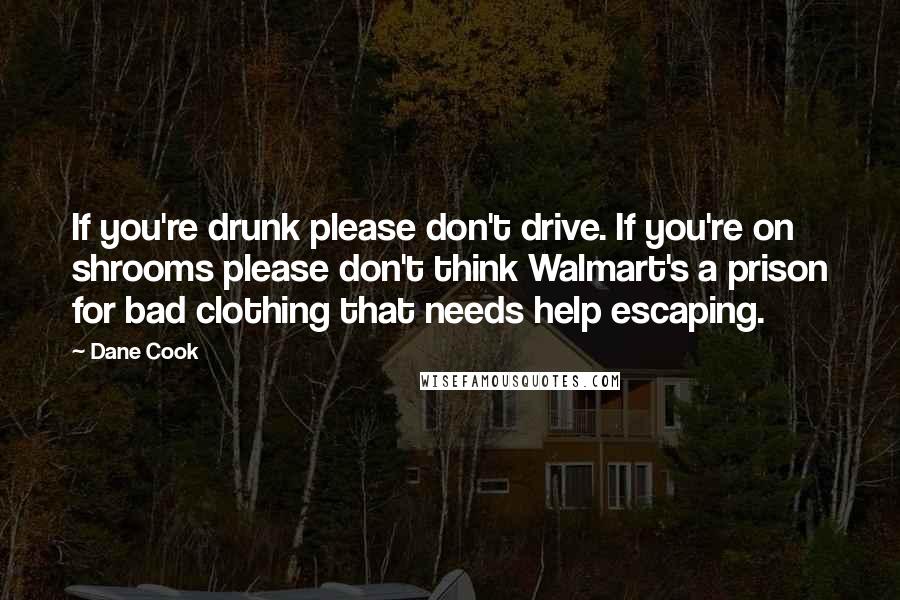 Dane Cook Quotes: If you're drunk please don't drive. If you're on shrooms please don't think Walmart's a prison for bad clothing that needs help escaping.