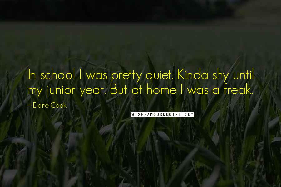 Dane Cook Quotes: In school I was pretty quiet. Kinda shy until my junior year. But at home I was a freak.