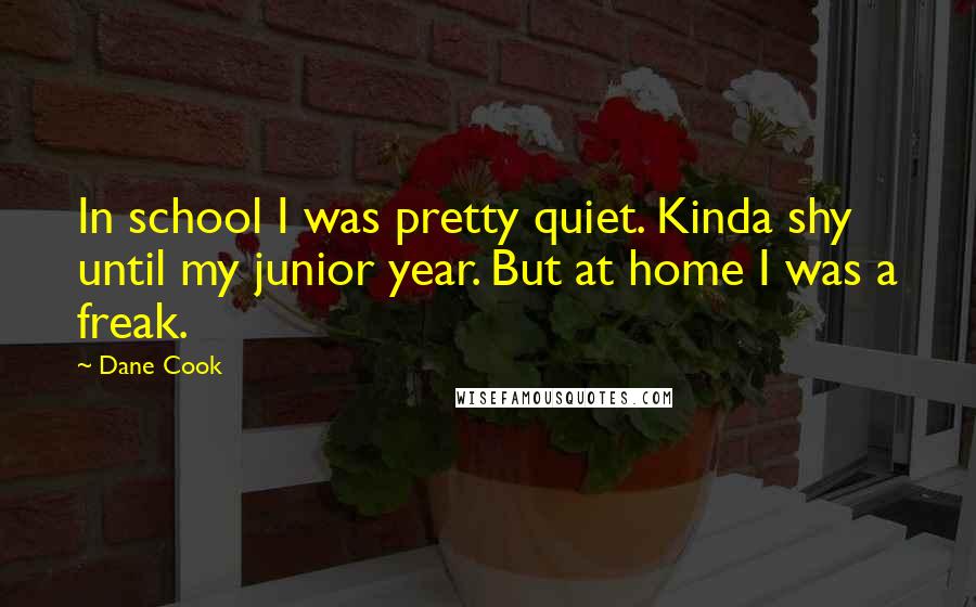 Dane Cook Quotes: In school I was pretty quiet. Kinda shy until my junior year. But at home I was a freak.