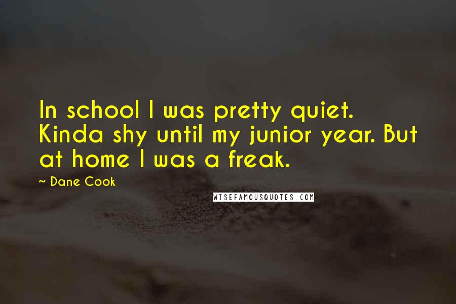 Dane Cook Quotes: In school I was pretty quiet. Kinda shy until my junior year. But at home I was a freak.