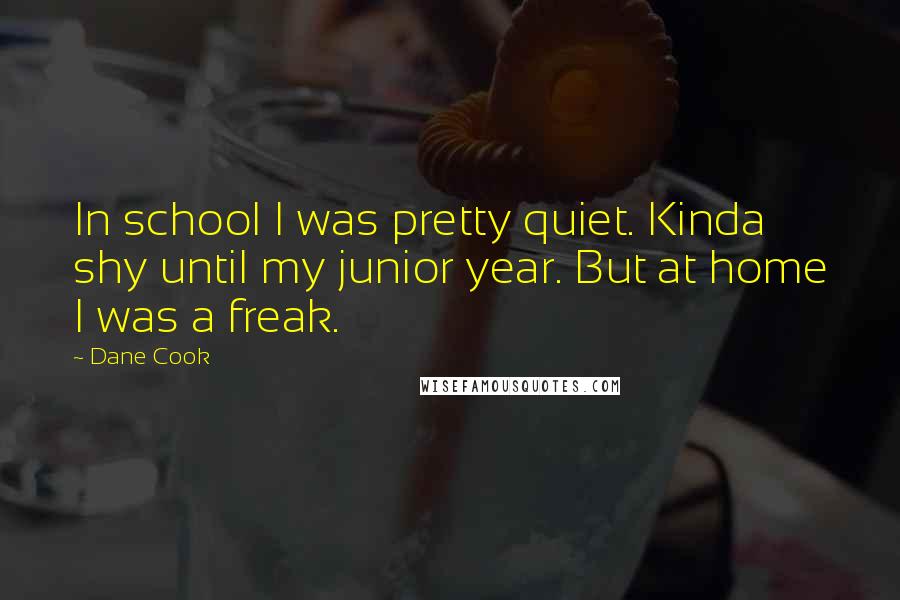 Dane Cook Quotes: In school I was pretty quiet. Kinda shy until my junior year. But at home I was a freak.