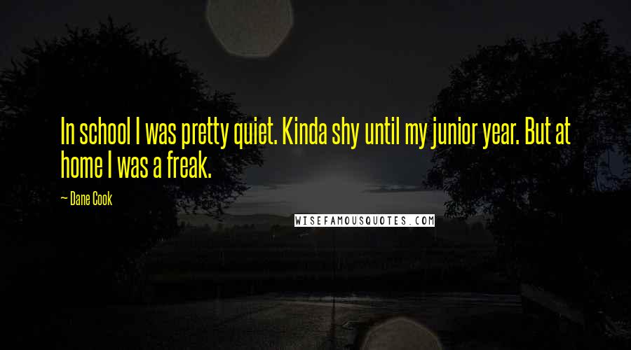 Dane Cook Quotes: In school I was pretty quiet. Kinda shy until my junior year. But at home I was a freak.