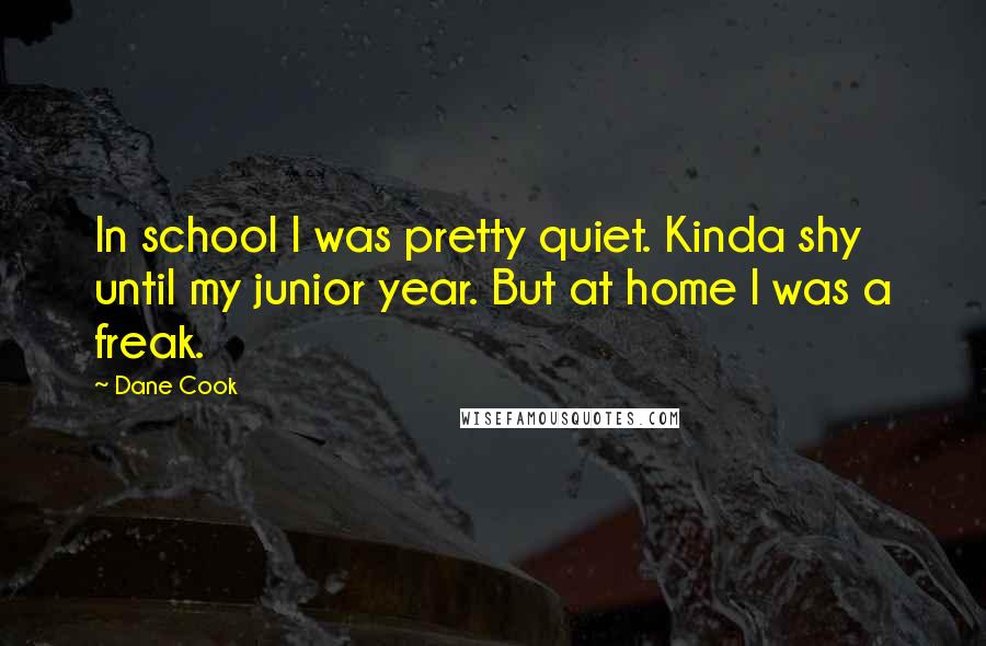 Dane Cook Quotes: In school I was pretty quiet. Kinda shy until my junior year. But at home I was a freak.