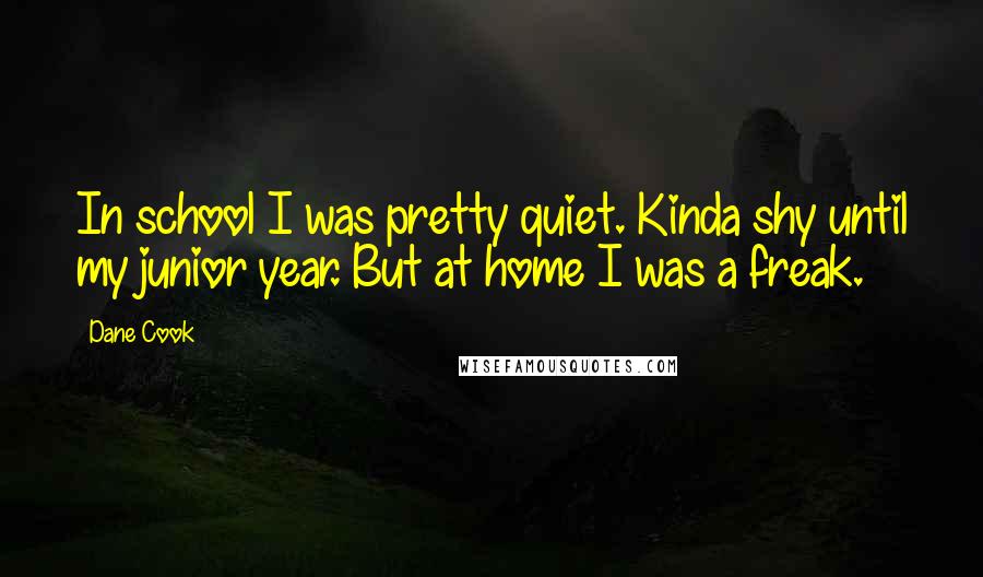 Dane Cook Quotes: In school I was pretty quiet. Kinda shy until my junior year. But at home I was a freak.