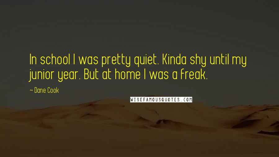 Dane Cook Quotes: In school I was pretty quiet. Kinda shy until my junior year. But at home I was a freak.