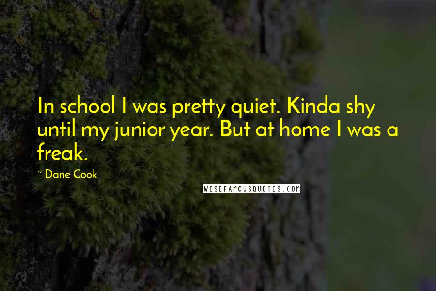 Dane Cook Quotes: In school I was pretty quiet. Kinda shy until my junior year. But at home I was a freak.