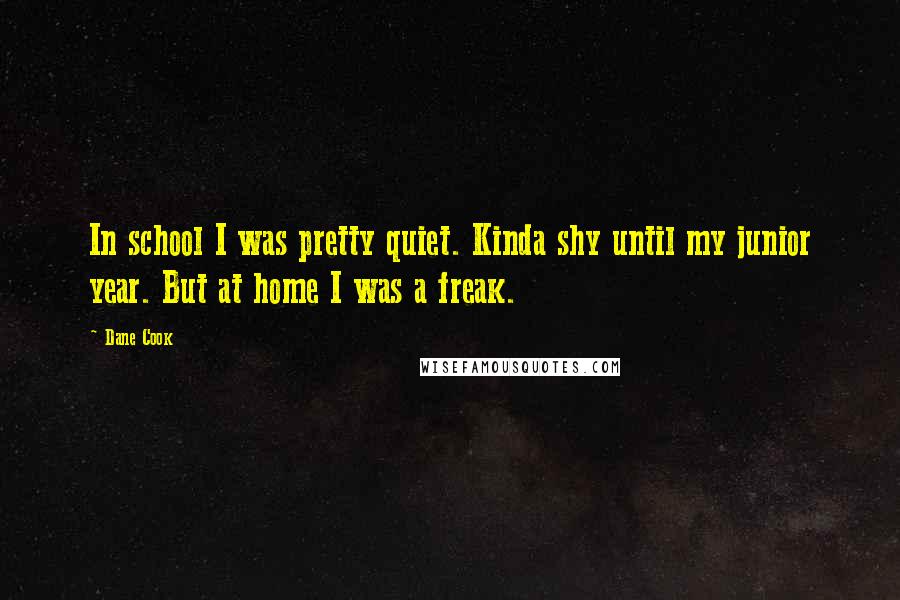 Dane Cook Quotes: In school I was pretty quiet. Kinda shy until my junior year. But at home I was a freak.