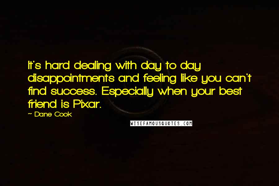 Dane Cook Quotes: It's hard dealing with day to day disappointments and feeling like you can't find success. Especially when your best friend is Pixar.