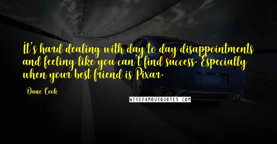 Dane Cook Quotes: It's hard dealing with day to day disappointments and feeling like you can't find success. Especially when your best friend is Pixar.