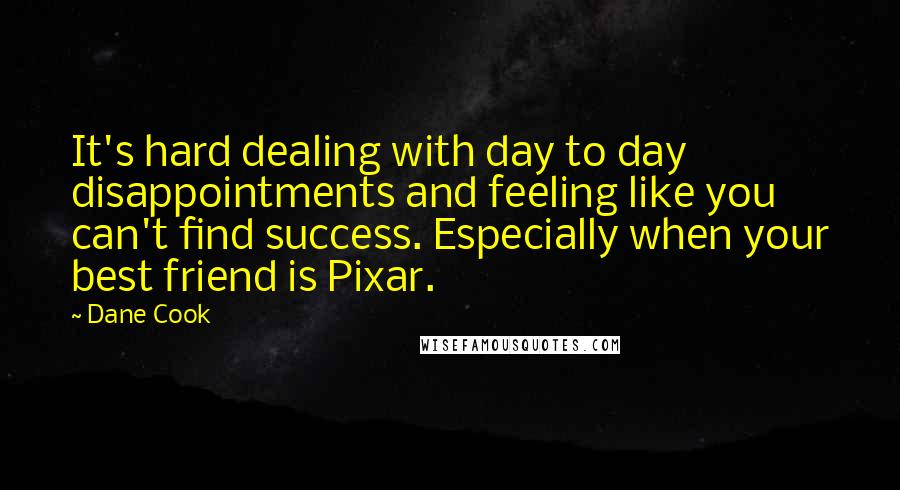 Dane Cook Quotes: It's hard dealing with day to day disappointments and feeling like you can't find success. Especially when your best friend is Pixar.