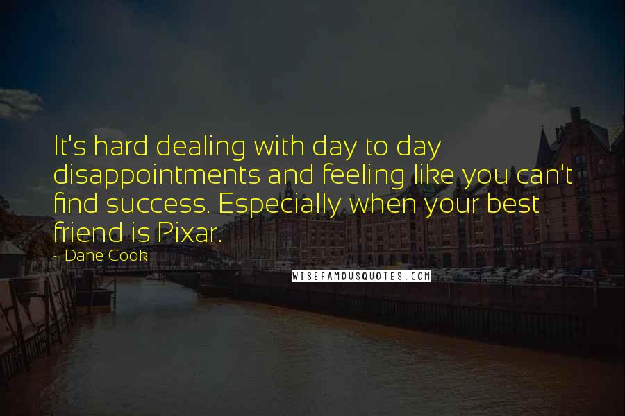 Dane Cook Quotes: It's hard dealing with day to day disappointments and feeling like you can't find success. Especially when your best friend is Pixar.