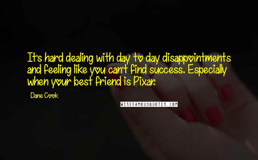 Dane Cook Quotes: It's hard dealing with day to day disappointments and feeling like you can't find success. Especially when your best friend is Pixar.