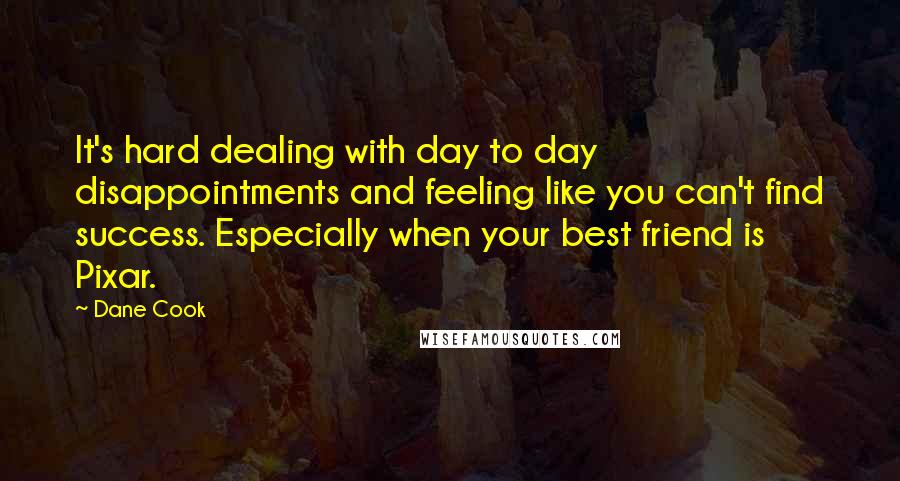 Dane Cook Quotes: It's hard dealing with day to day disappointments and feeling like you can't find success. Especially when your best friend is Pixar.