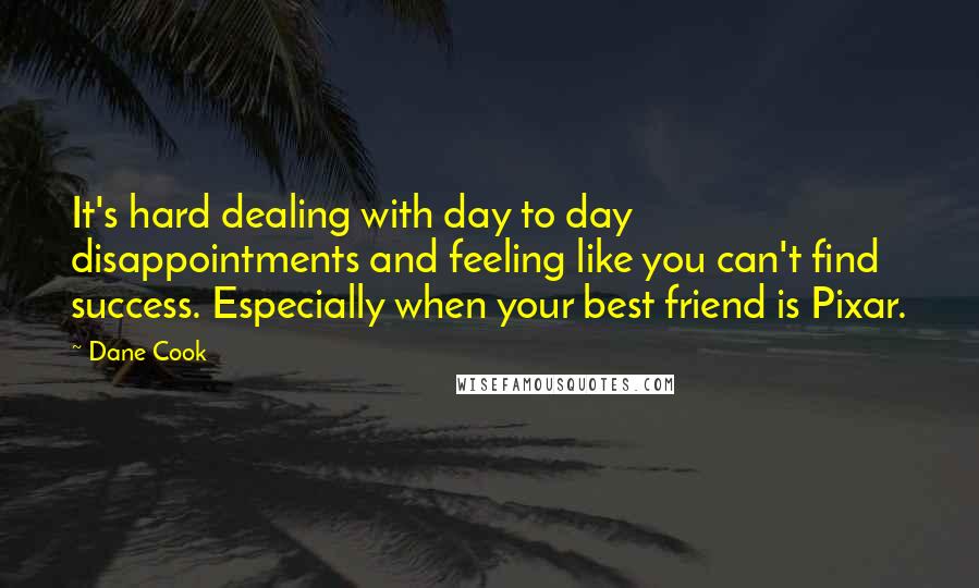 Dane Cook Quotes: It's hard dealing with day to day disappointments and feeling like you can't find success. Especially when your best friend is Pixar.