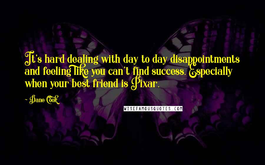 Dane Cook Quotes: It's hard dealing with day to day disappointments and feeling like you can't find success. Especially when your best friend is Pixar.