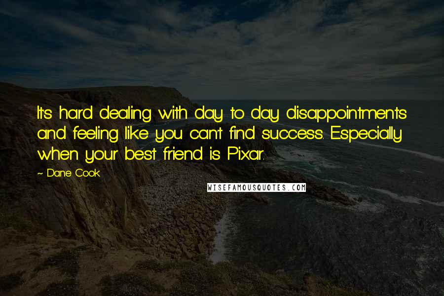 Dane Cook Quotes: It's hard dealing with day to day disappointments and feeling like you can't find success. Especially when your best friend is Pixar.