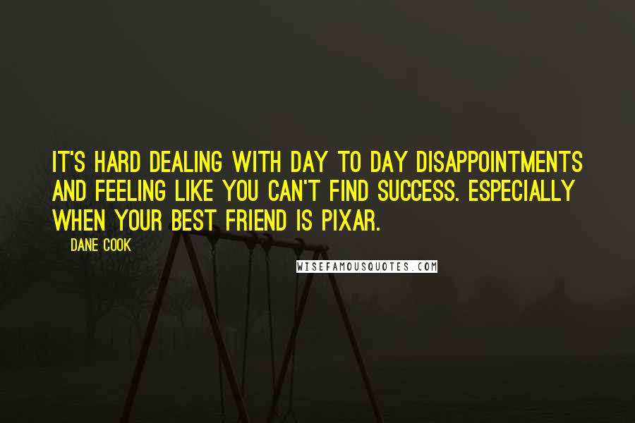 Dane Cook Quotes: It's hard dealing with day to day disappointments and feeling like you can't find success. Especially when your best friend is Pixar.