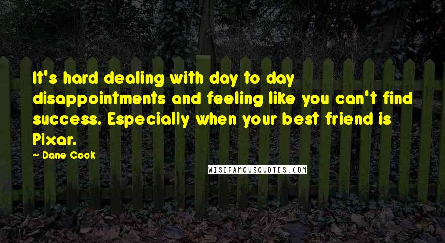 Dane Cook Quotes: It's hard dealing with day to day disappointments and feeling like you can't find success. Especially when your best friend is Pixar.