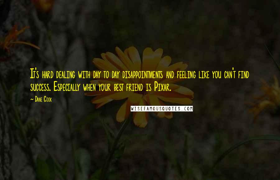 Dane Cook Quotes: It's hard dealing with day to day disappointments and feeling like you can't find success. Especially when your best friend is Pixar.