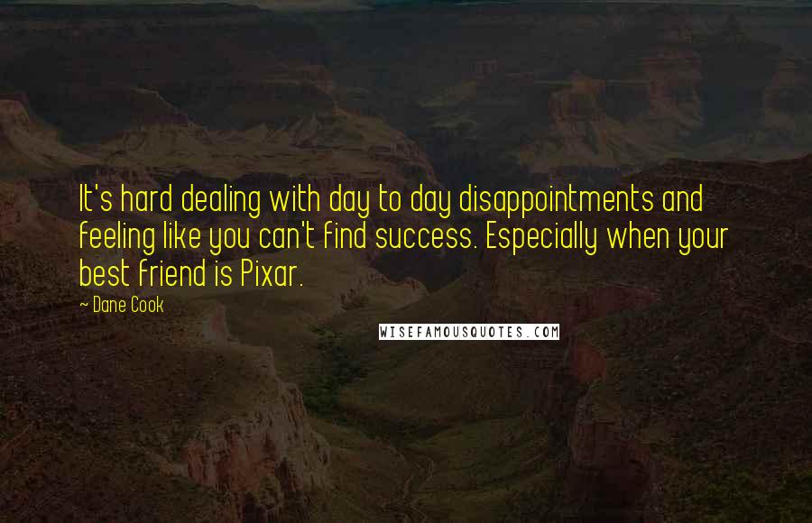 Dane Cook Quotes: It's hard dealing with day to day disappointments and feeling like you can't find success. Especially when your best friend is Pixar.